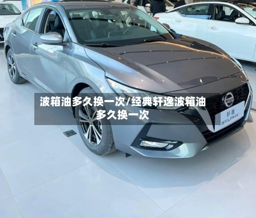 波箱油多久换一次/经典轩逸波箱油多久换一次-第1张图片