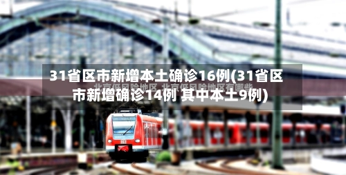31省区市新增本土确诊16例(31省区市新增确诊14例 其中本土9例)