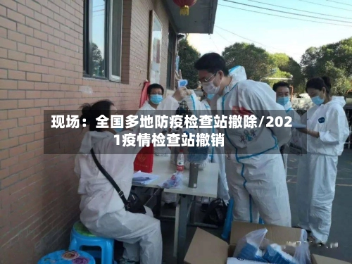 现场：全国多地防疫检查站撤除/2021疫情检查站撤销-第1张图片