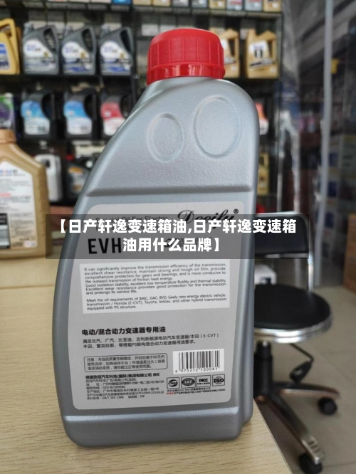 【日产轩逸变速箱油,日产轩逸变速箱油用什么品牌】-第1张图片