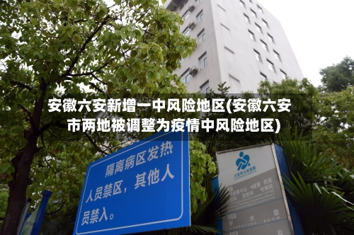 安徽六安新增一中风险地区(安徽六安市两地被调整为疫情中风险地区)-第1张图片