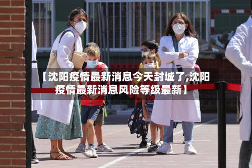 【沈阳疫情最新消息今天封城了,沈阳疫情最新消息风险等级最新】-第1张图片