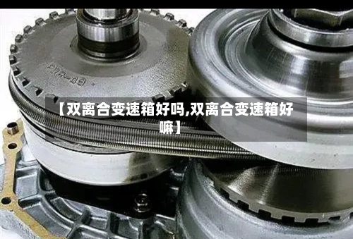 【双离合变速箱好吗,双离合变速箱好嘛】-第1张图片