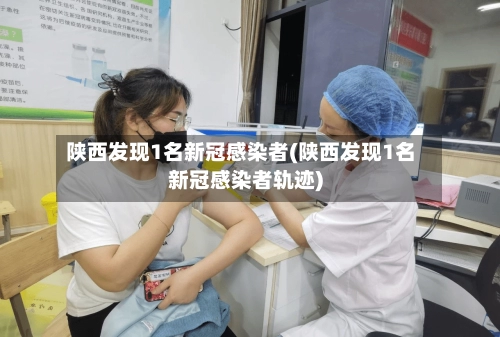 陕西发现1名新冠感染者(陕西发现1名新冠感染者轨迹)-第2张图片