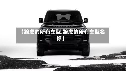 【路虎的所有车型,路虎的所有车型名称】-第1张图片