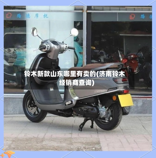 铃木新款山东哪里有卖的(济南铃木经销商查询)-第1张图片