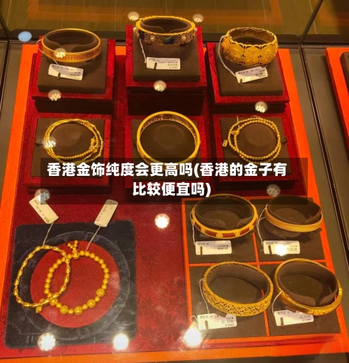 香港金饰纯度会更高吗(香港的金子有比较便宜吗)-第1张图片