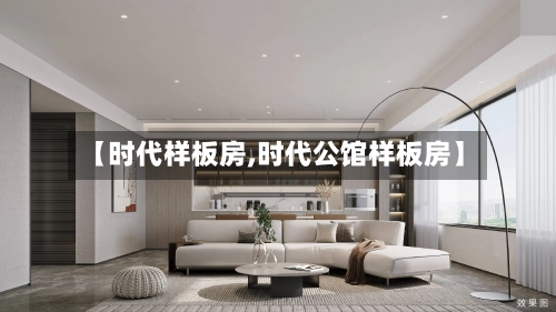 【时代样板房,时代公馆样板房】-第1张图片