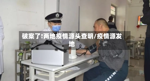 破案了!两地疫情源头查明/疫情源发地-第1张图片