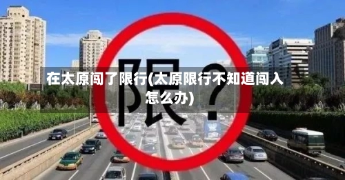 在太原闯了限行(太原限行不知道闯入怎么办)-第1张图片