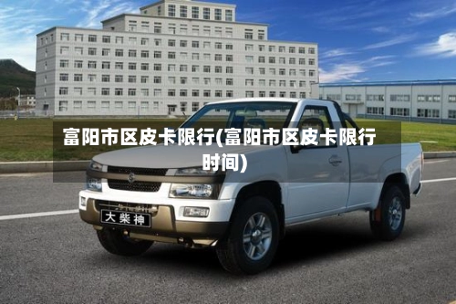 富阳市区皮卡限行(富阳市区皮卡限行时间)