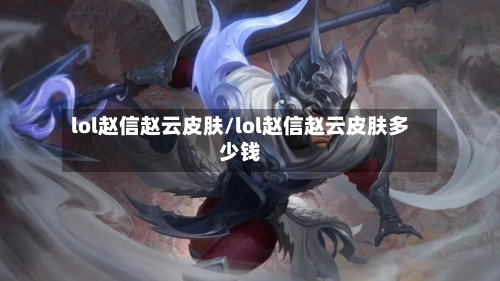 lol赵信赵云皮肤/lol赵信赵云皮肤多少钱-第1张图片