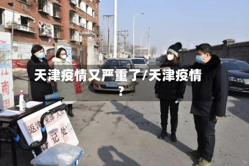 天津疫情又严重了/天津疫情?-第1张图片