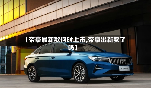 【帝豪最新款何时上市,帝豪出新款了吗】-第1张图片