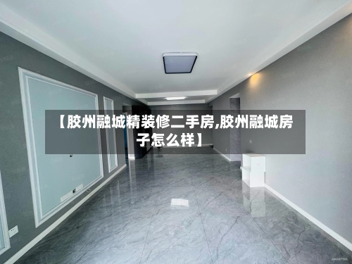 【胶州融城精装修二手房,胶州融城房子怎么样】-第2张图片