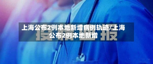 上海公布2例本地新增病例轨迹/上海公布2例本地新增-第1张图片