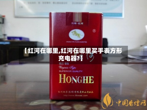 【红河在哪里,红河在哪里买手表方形充电器?】-第1张图片