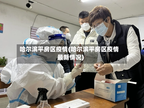 哈尔滨平房区疫情(哈尔滨平房区疫情最新情况)-第3张图片