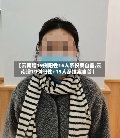 【云南增19例阳性15人系投案自首,云南增19例阳性+15人系投案自首】-第1张图片