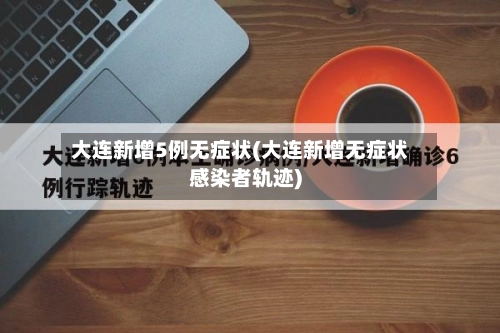大连新增5例无症状(大连新增无症状感染者轨迹)-第2张图片