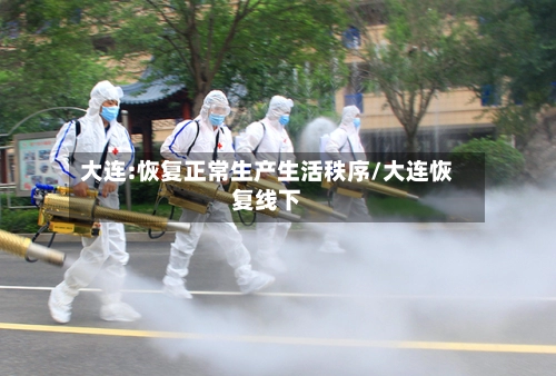 大连:恢复正常生产生活秩序/大连恢复线下-第1张图片
