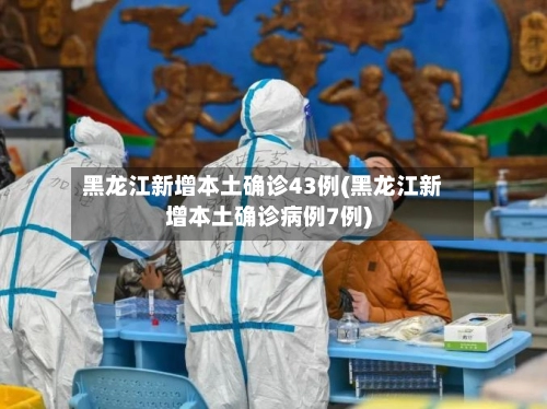 黑龙江新增本土确诊43例(黑龙江新增本土确诊病例7例)-第1张图片