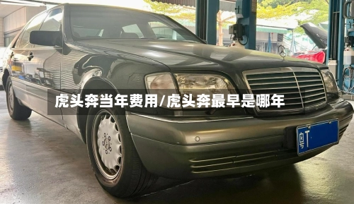 虎头奔当年费用/虎头奔最早是哪年-第1张图片