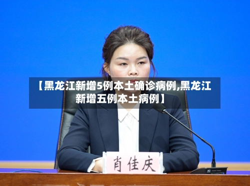 【黑龙江新增5例本土确诊病例,黑龙江新增五例本土病例】-第1张图片