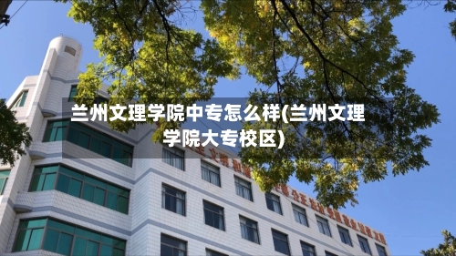 兰州文理学院中专怎么样(兰州文理学院大专校区)-第3张图片