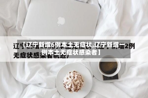 【辽宁新增6例本土无症状,辽宁新增一例本土无症状感染者】