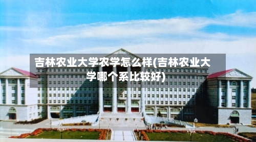 吉林农业大学农学怎么样(吉林农业大学哪个系比较好)-第2张图片