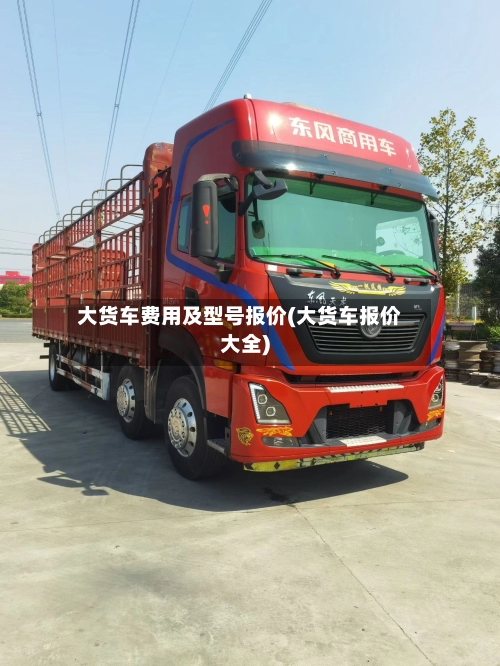 大货车费用及型号报价(大货车报价大全)-第1张图片