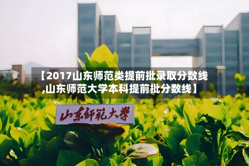 【2017山东师范类提前批录取分数线,山东师范大学本科提前批分数线】-第1张图片