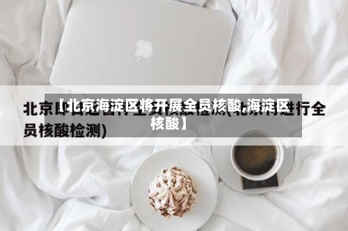 【北京海淀区将开展全员核酸,海淀区 核酸】-第1张图片