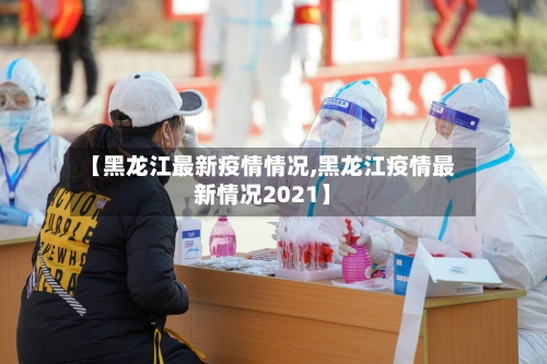 【黑龙江最新疫情情况,黑龙江疫情最新情况2021】-第1张图片