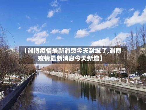 【淄博疫情最新消息今天封城了,淄博疫情最新消息今天新增】-第1张图片