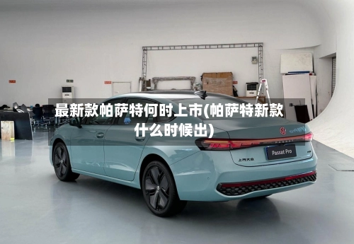 最新款帕萨特何时上市(帕萨特新款什么时候出)-第1张图片