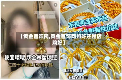 【黄金首饰网,黄金首饰网购好还是店购好】-第1张图片