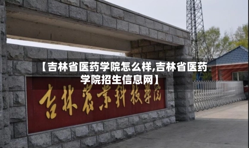 【吉林省医药学院怎么样,吉林省医药学院招生信息网】-第1张图片
