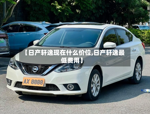 【日产轩逸现在什么价位,日产轩逸最低费用】-第1张图片