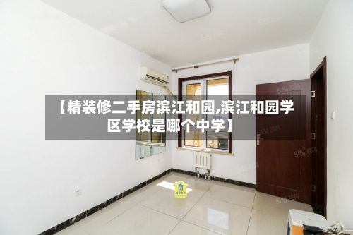 【精装修二手房滨江和园,滨江和园学区学校是哪个中学】-第1张图片
