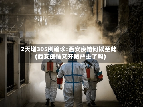 2天增305例确诊:西安疫情何以至此(西安疫情又开始严重了吗)-第1张图片