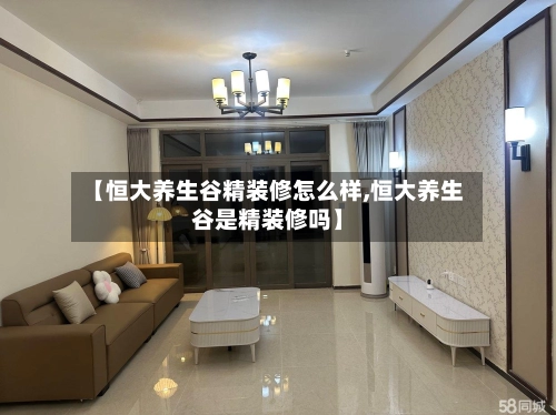 【恒大养生谷精装修怎么样,恒大养生谷是精装修吗】-第1张图片