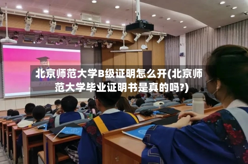 北京师范大学B级证明怎么开(北京师范大学毕业证明书是真的吗?)-第1张图片