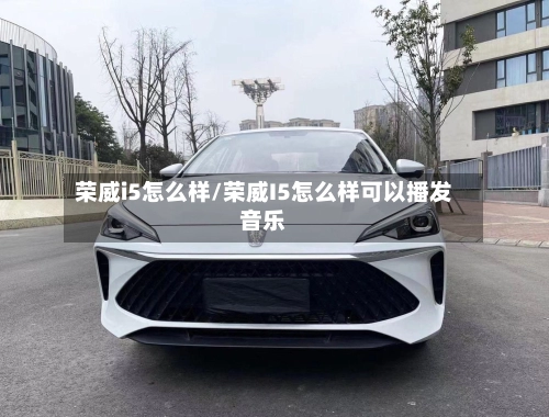 荣威i5怎么样/荣威I5怎么样可以播发音乐-第1张图片