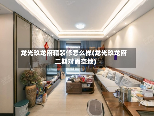龙光玖龙府精装修怎么样(龙光玖龙府二期对面空地)-第1张图片