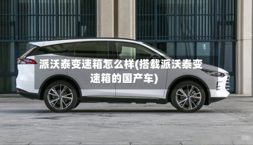 派沃泰变速箱怎么样(搭载派沃泰变速箱的国产车)