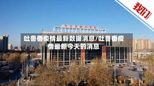 吐鲁番疫情最新数据消息/吐鲁番疫情最新今天的消息-第1张图片