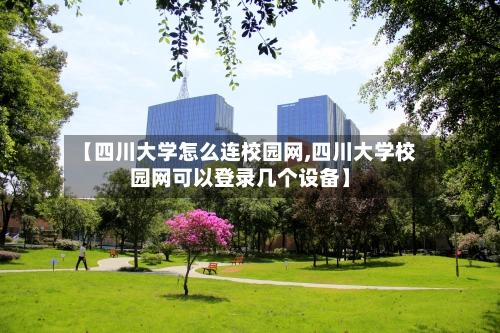 【四川大学怎么连校园网,四川大学校园网可以登录几个设备】-第1张图片