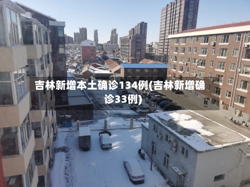 吉林新增本土确诊134例(吉林新增确诊33例)-第3张图片